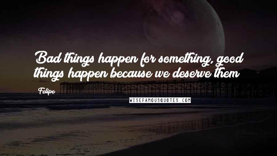 Felipe Quotes: Bad things happen for something, good things happen because we deserve them