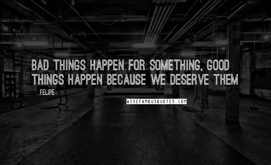 Felipe Quotes: Bad things happen for something, good things happen because we deserve them