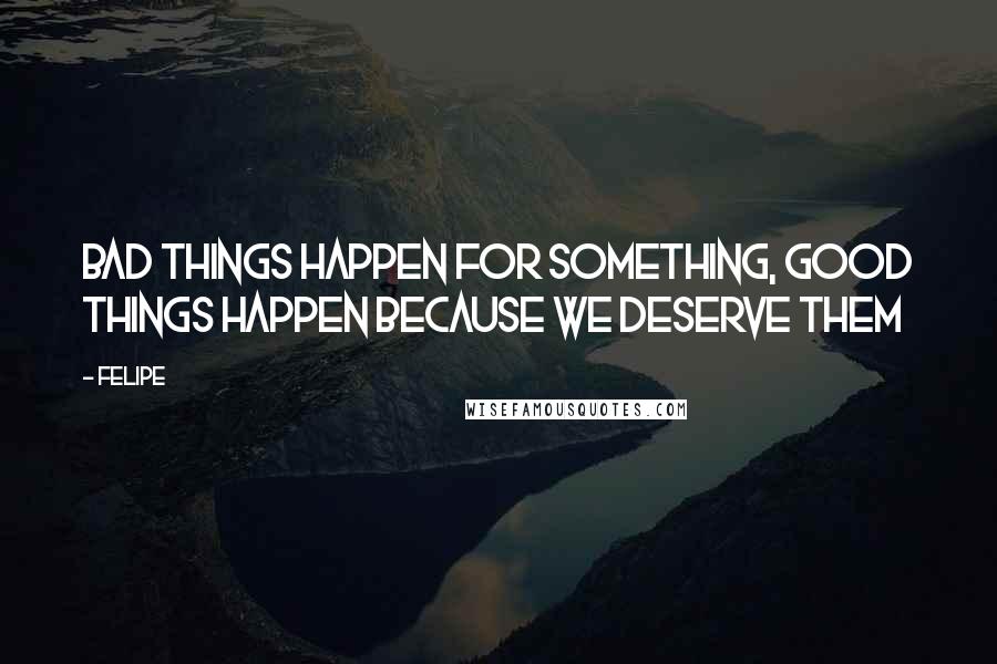 Felipe Quotes: Bad things happen for something, good things happen because we deserve them