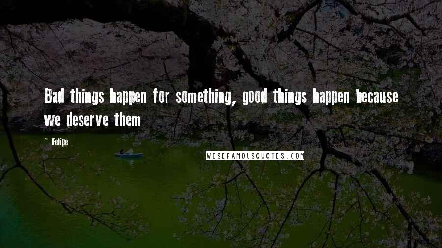 Felipe Quotes: Bad things happen for something, good things happen because we deserve them