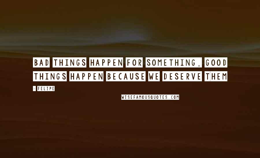 Felipe Quotes: Bad things happen for something, good things happen because we deserve them