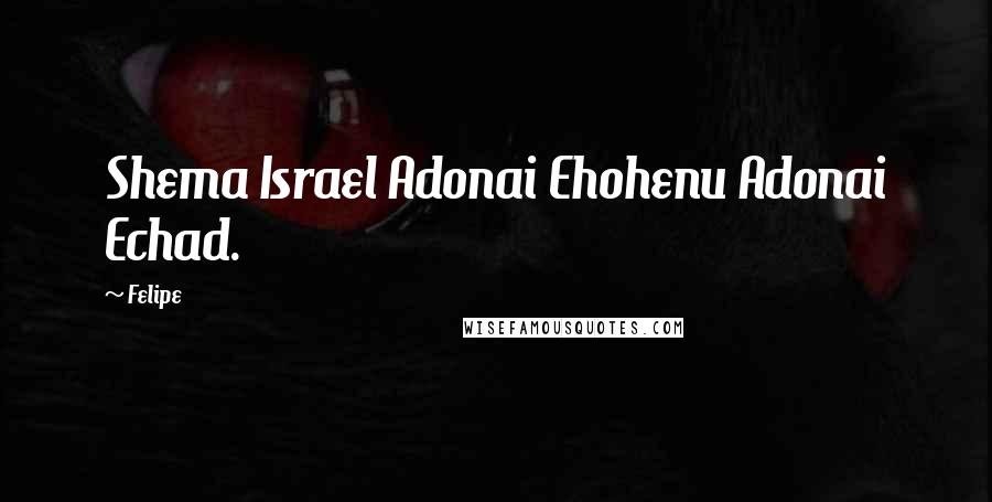 Felipe Quotes: Shema Israel Adonai Ehohenu Adonai Echad.