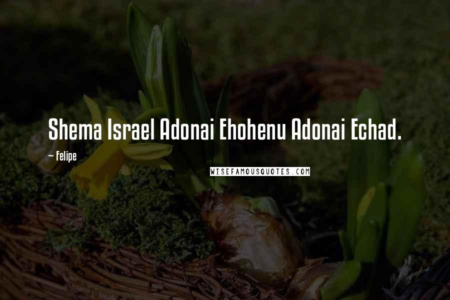 Felipe Quotes: Shema Israel Adonai Ehohenu Adonai Echad.