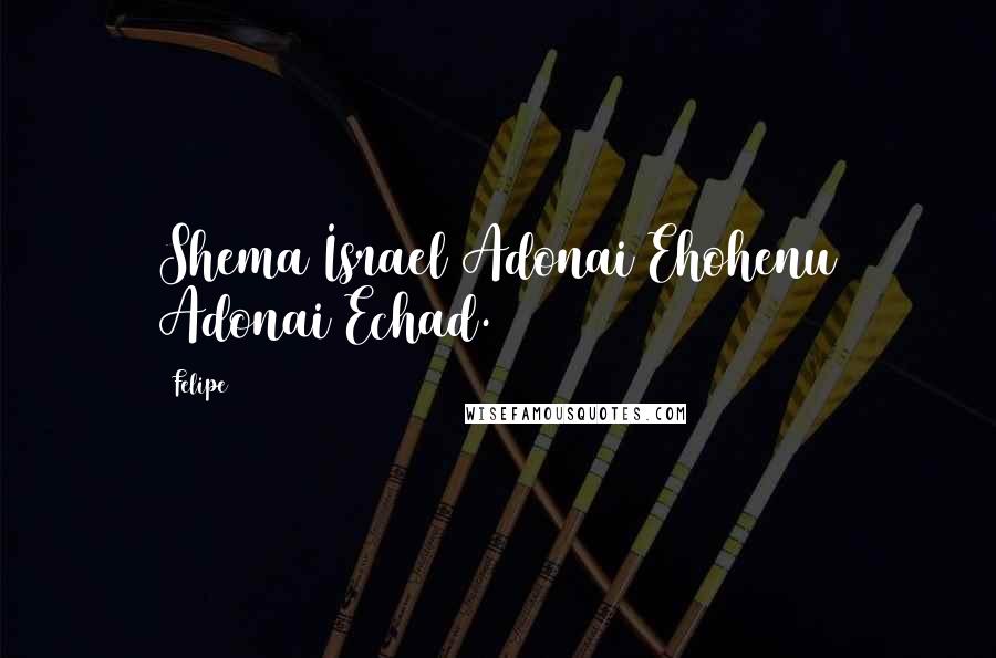 Felipe Quotes: Shema Israel Adonai Ehohenu Adonai Echad.