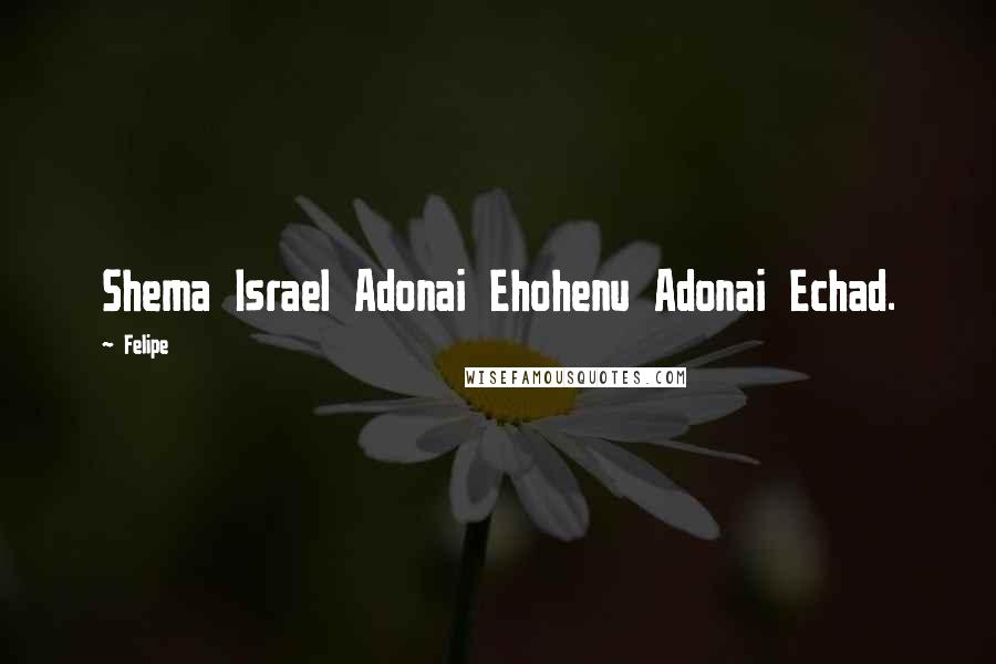 Felipe Quotes: Shema Israel Adonai Ehohenu Adonai Echad.