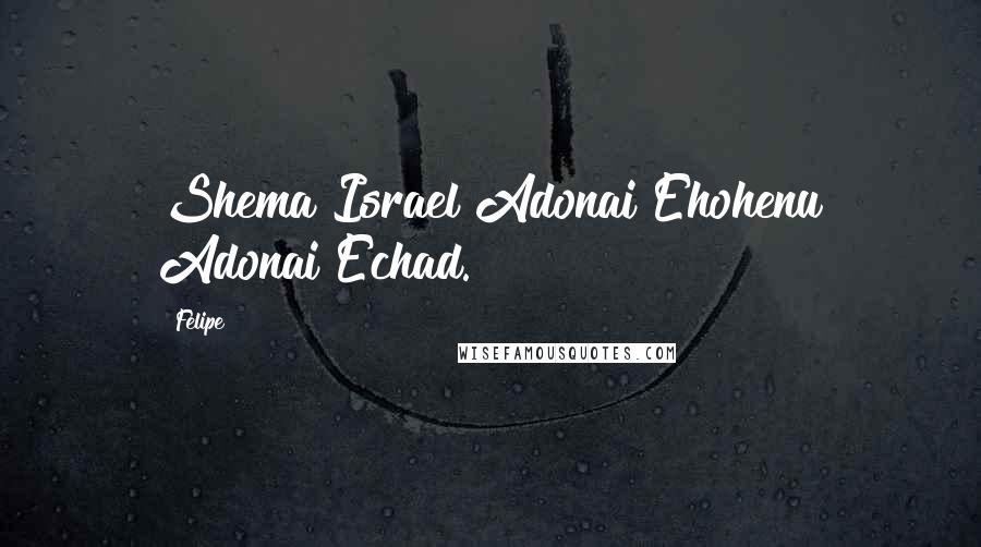 Felipe Quotes: Shema Israel Adonai Ehohenu Adonai Echad.