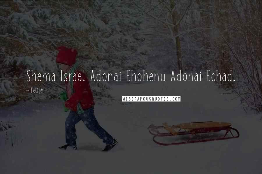 Felipe Quotes: Shema Israel Adonai Ehohenu Adonai Echad.