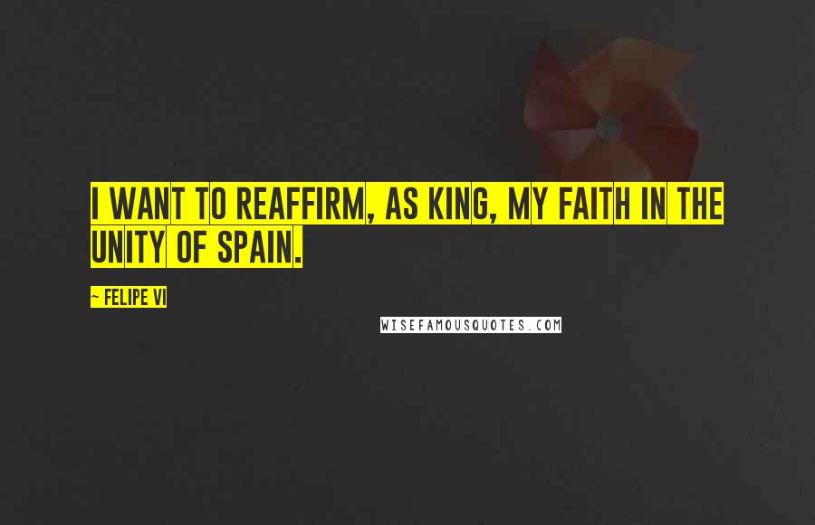 Felipe VI Quotes: I want to reaffirm, as king, my faith in the unity of Spain.