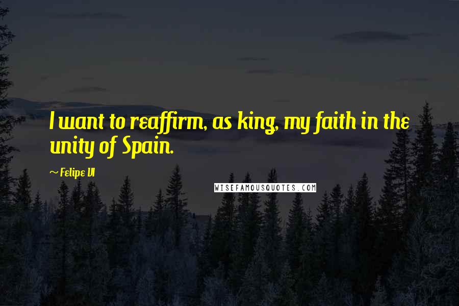 Felipe VI Quotes: I want to reaffirm, as king, my faith in the unity of Spain.