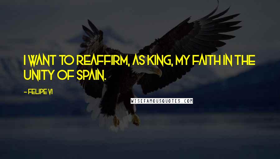 Felipe VI Quotes: I want to reaffirm, as king, my faith in the unity of Spain.