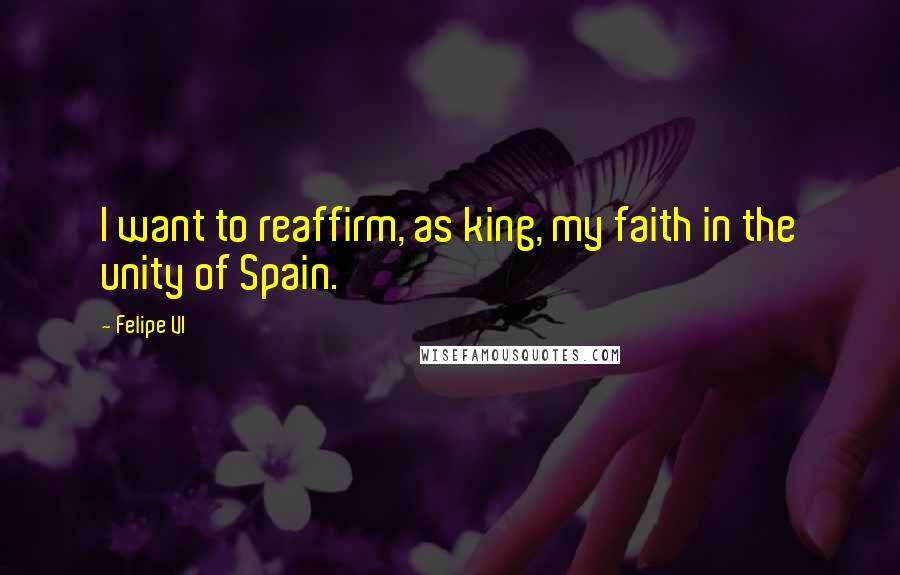 Felipe VI Quotes: I want to reaffirm, as king, my faith in the unity of Spain.