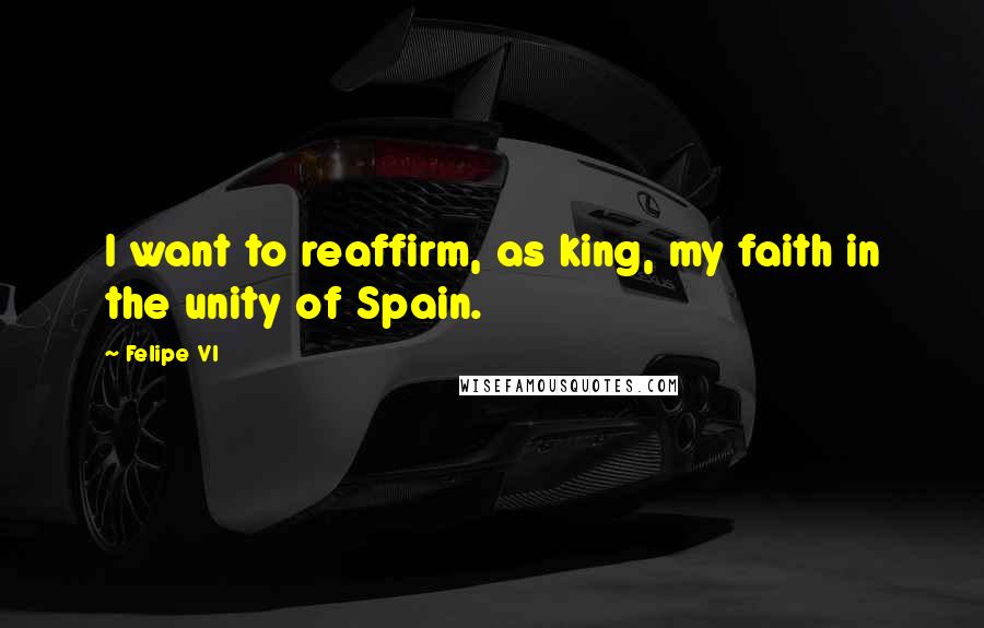 Felipe VI Quotes: I want to reaffirm, as king, my faith in the unity of Spain.