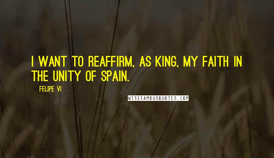 Felipe VI Quotes: I want to reaffirm, as king, my faith in the unity of Spain.