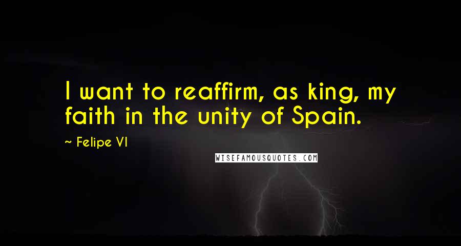 Felipe VI Quotes: I want to reaffirm, as king, my faith in the unity of Spain.