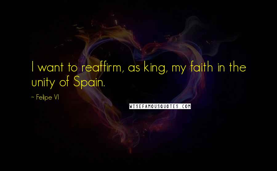 Felipe VI Quotes: I want to reaffirm, as king, my faith in the unity of Spain.