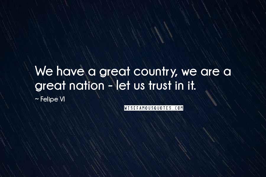 Felipe VI Quotes: We have a great country, we are a great nation - let us trust in it.