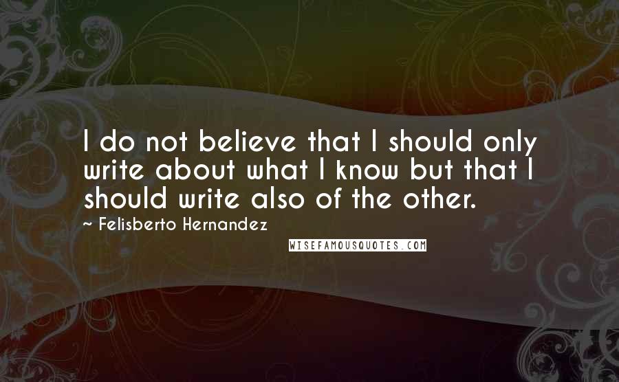 Felisberto Hernandez Quotes: I do not believe that I should only write about what I know but that I should write also of the other.