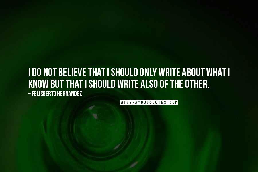 Felisberto Hernandez Quotes: I do not believe that I should only write about what I know but that I should write also of the other.