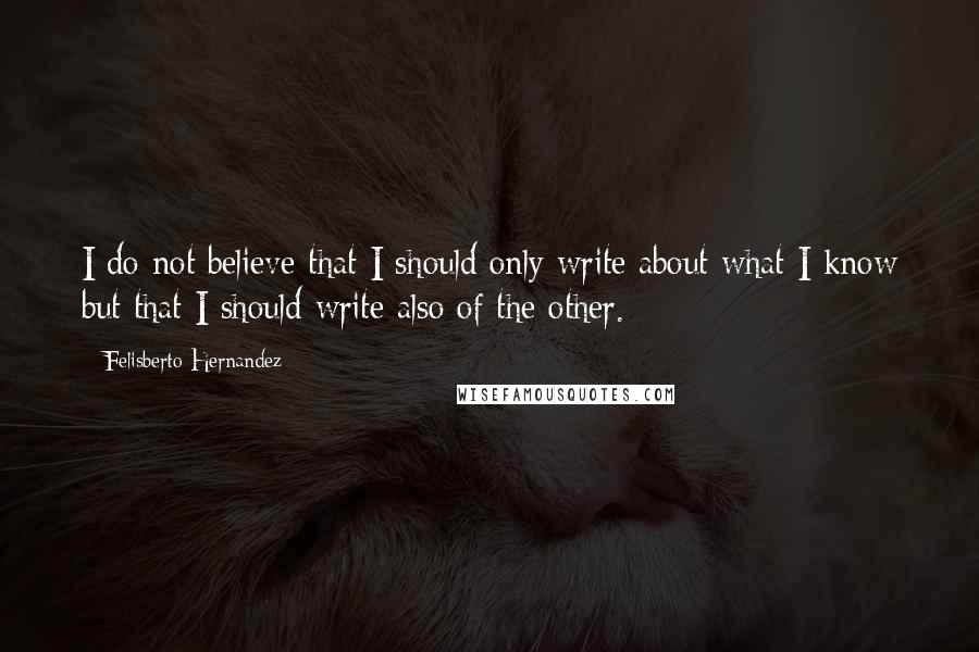 Felisberto Hernandez Quotes: I do not believe that I should only write about what I know but that I should write also of the other.
