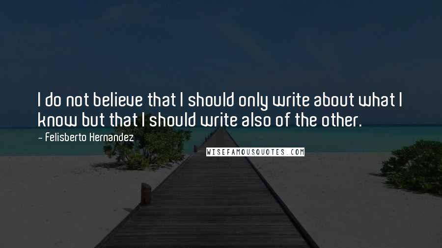 Felisberto Hernandez Quotes: I do not believe that I should only write about what I know but that I should write also of the other.