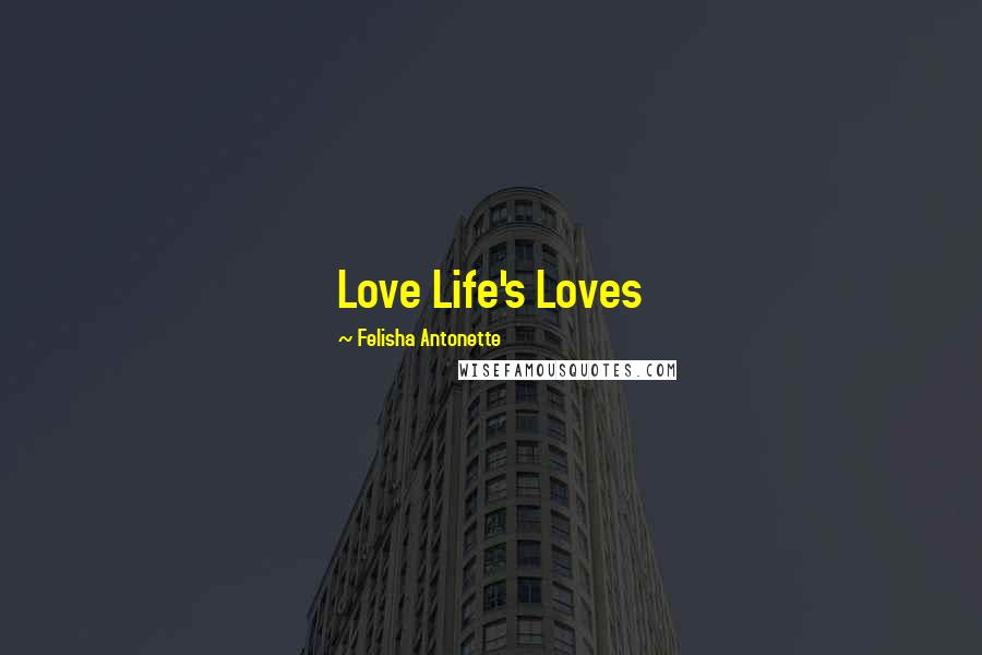 Felisha Antonette Quotes: Love Life's Loves