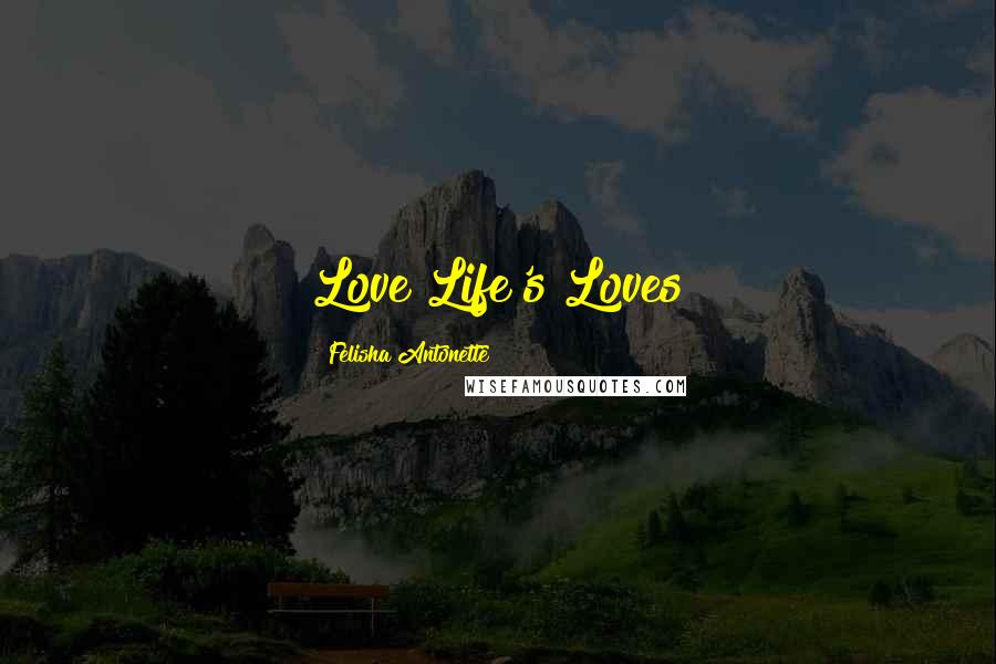 Felisha Antonette Quotes: Love Life's Loves