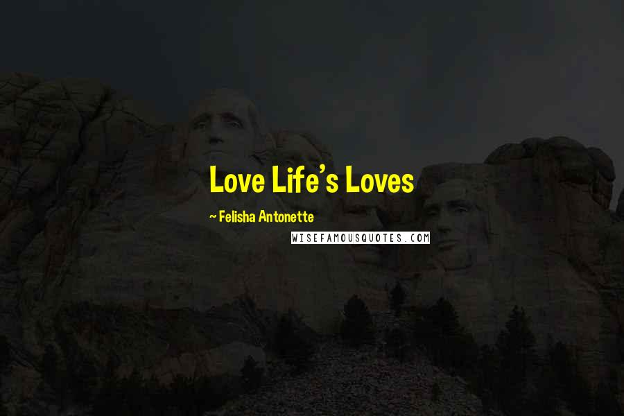 Felisha Antonette Quotes: Love Life's Loves