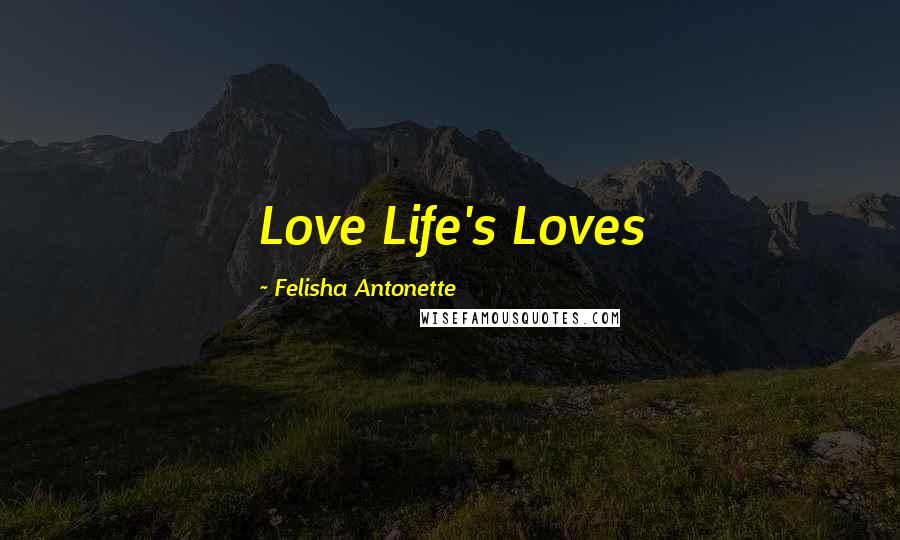 Felisha Antonette Quotes: Love Life's Loves