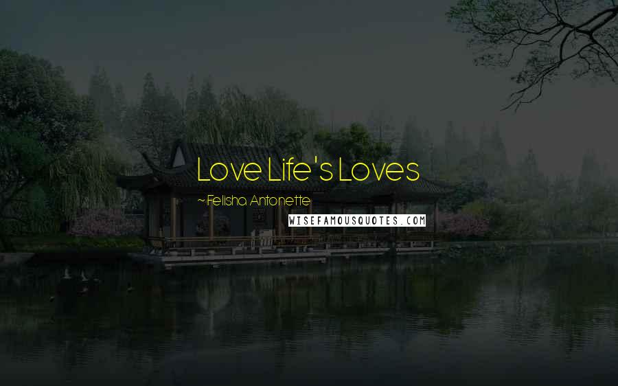 Felisha Antonette Quotes: Love Life's Loves