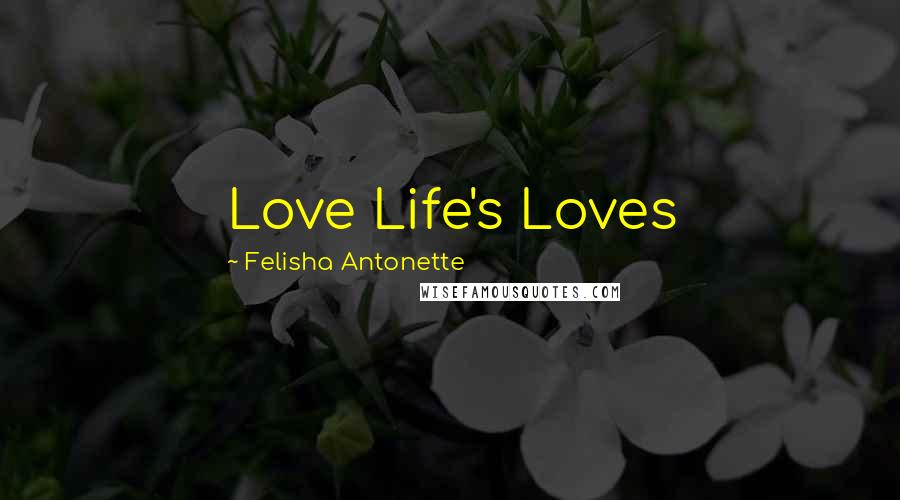 Felisha Antonette Quotes: Love Life's Loves