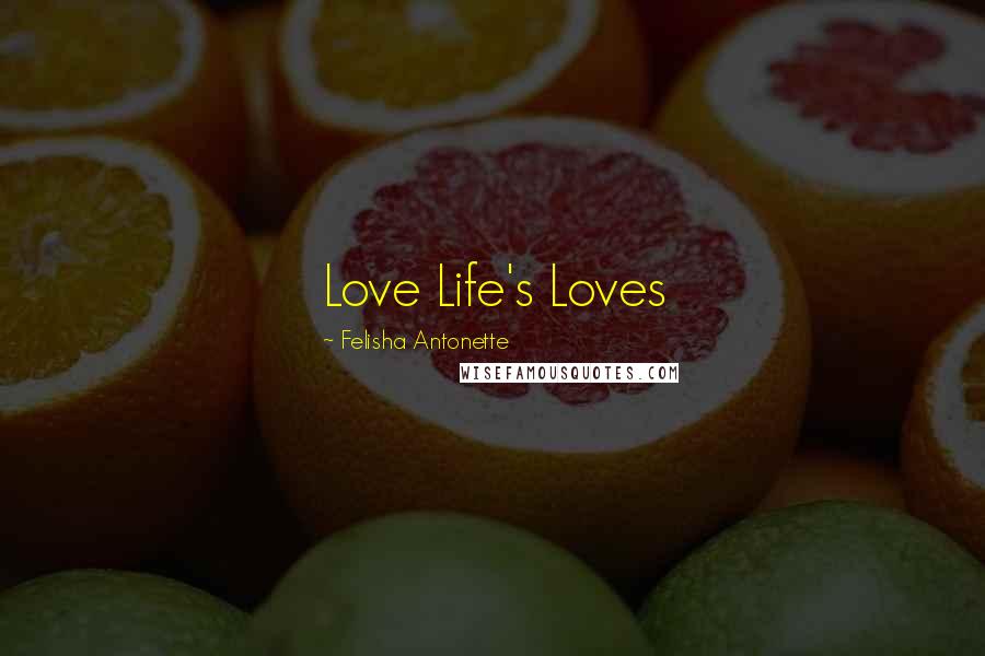 Felisha Antonette Quotes: Love Life's Loves