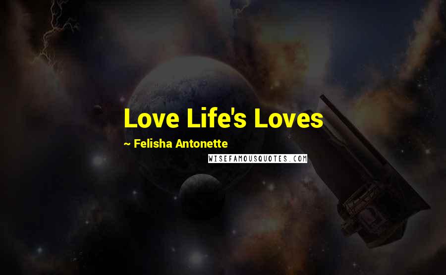 Felisha Antonette Quotes: Love Life's Loves