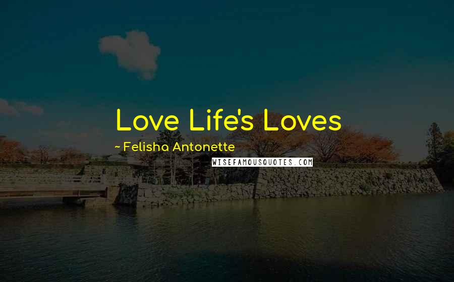 Felisha Antonette Quotes: Love Life's Loves