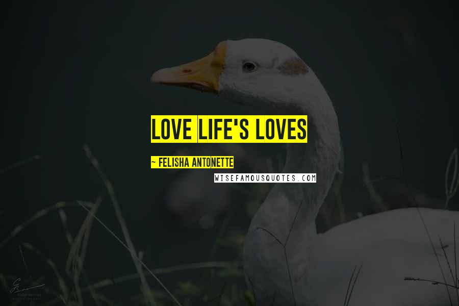 Felisha Antonette Quotes: Love Life's Loves