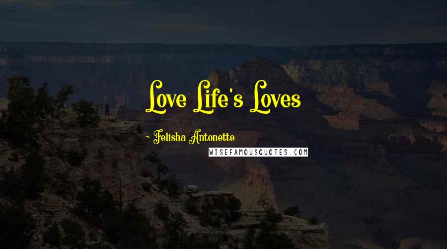 Felisha Antonette Quotes: Love Life's Loves