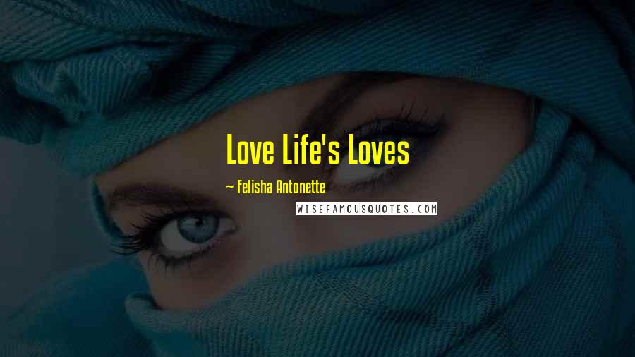 Felisha Antonette Quotes: Love Life's Loves