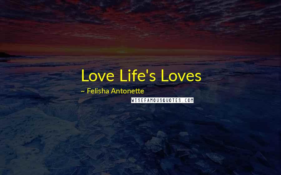 Felisha Antonette Quotes: Love Life's Loves