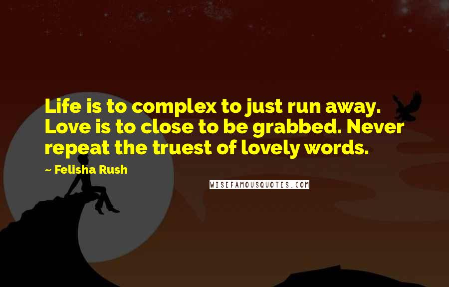 Felisha Rush Quotes: Life is to complex to just run away. Love is to close to be grabbed. Never repeat the truest of lovely words.