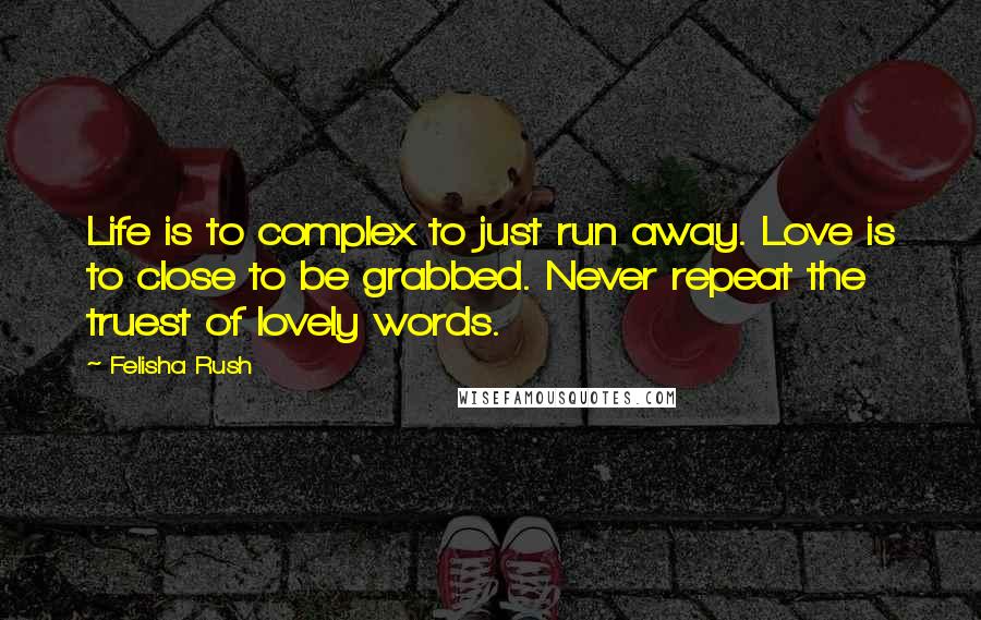 Felisha Rush Quotes: Life is to complex to just run away. Love is to close to be grabbed. Never repeat the truest of lovely words.