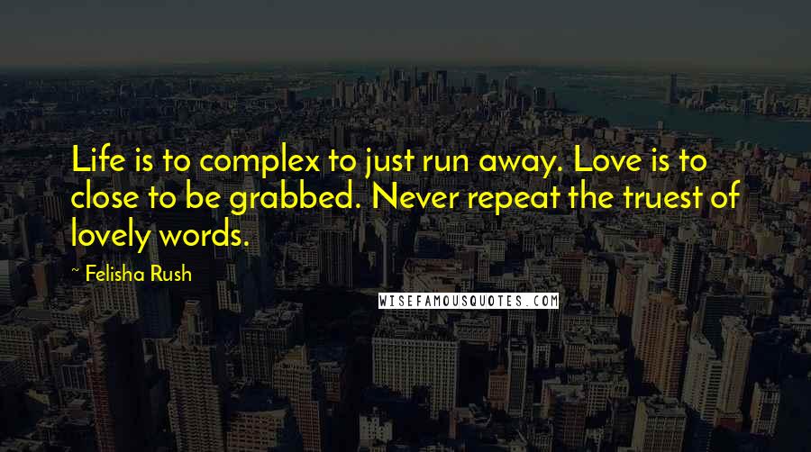 Felisha Rush Quotes: Life is to complex to just run away. Love is to close to be grabbed. Never repeat the truest of lovely words.