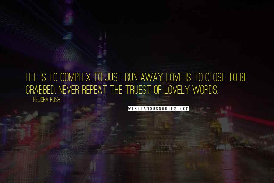 Felisha Rush Quotes: Life is to complex to just run away. Love is to close to be grabbed. Never repeat the truest of lovely words.