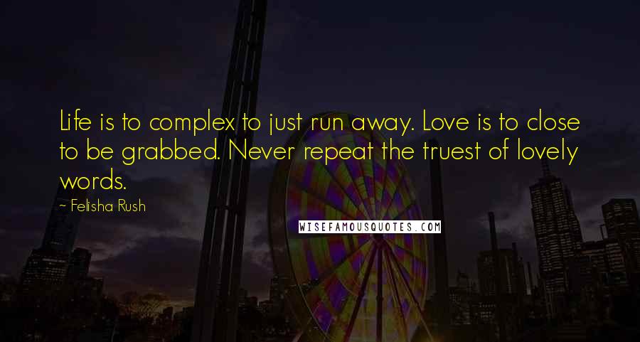 Felisha Rush Quotes: Life is to complex to just run away. Love is to close to be grabbed. Never repeat the truest of lovely words.