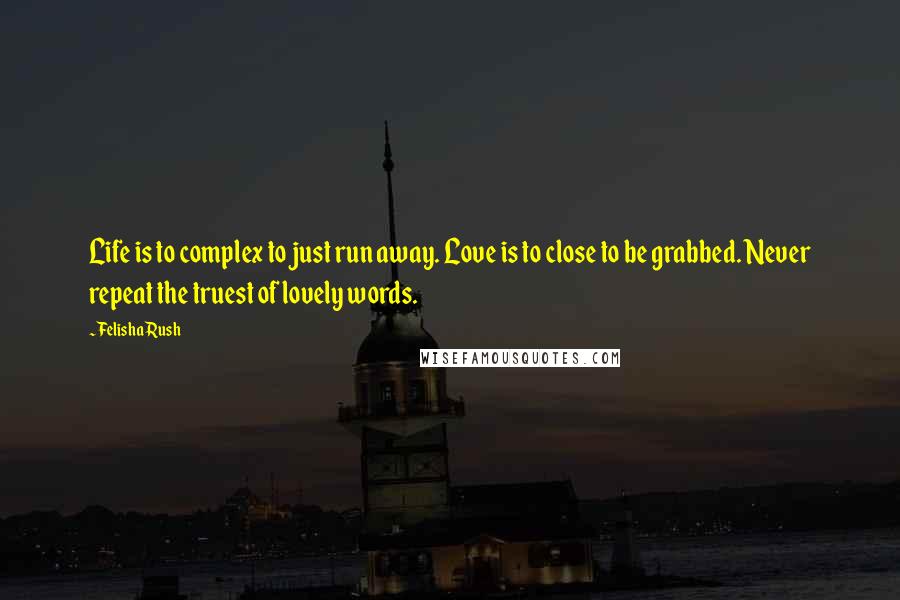 Felisha Rush Quotes: Life is to complex to just run away. Love is to close to be grabbed. Never repeat the truest of lovely words.