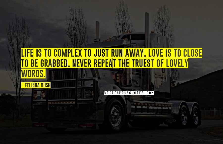 Felisha Rush Quotes: Life is to complex to just run away. Love is to close to be grabbed. Never repeat the truest of lovely words.