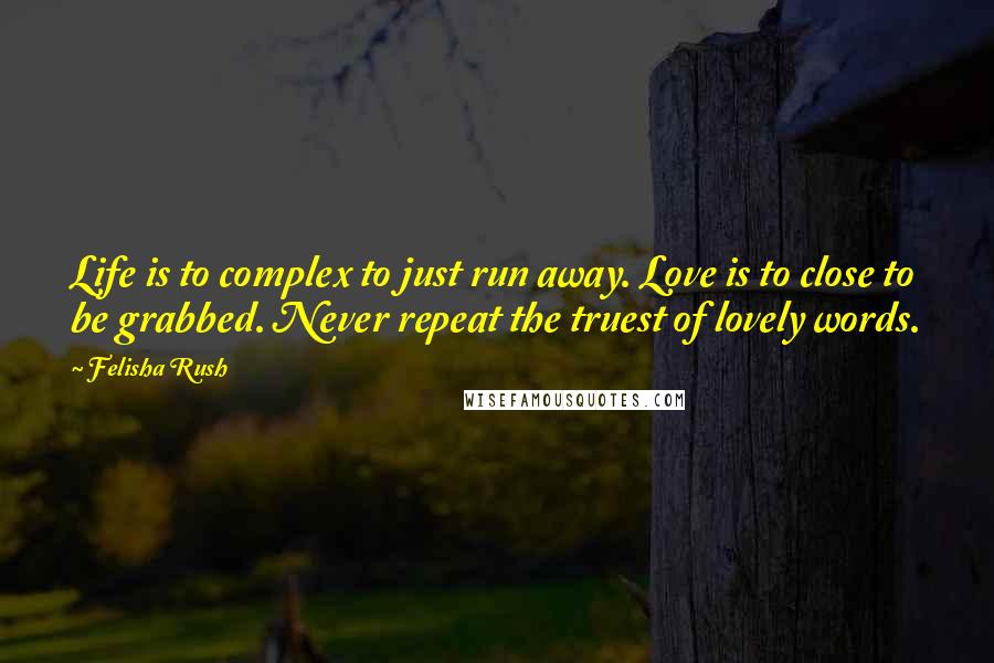 Felisha Rush Quotes: Life is to complex to just run away. Love is to close to be grabbed. Never repeat the truest of lovely words.