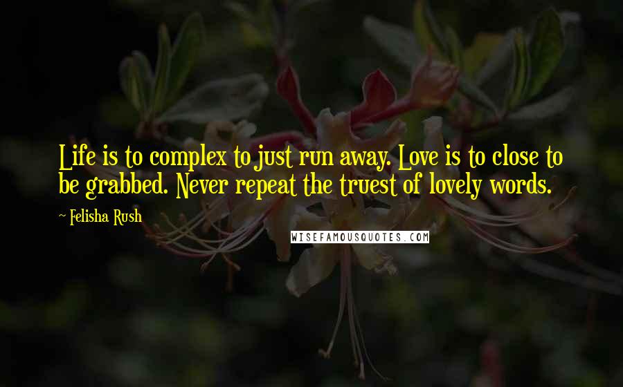 Felisha Rush Quotes: Life is to complex to just run away. Love is to close to be grabbed. Never repeat the truest of lovely words.