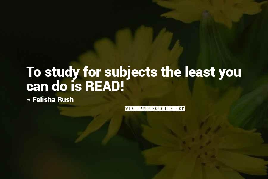 Felisha Rush Quotes: To study for subjects the least you can do is READ!