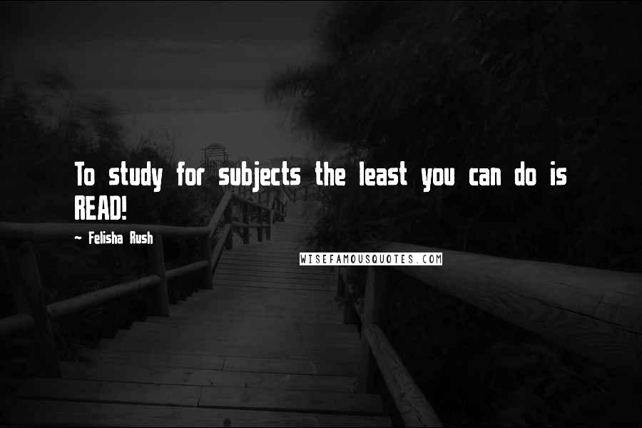 Felisha Rush Quotes: To study for subjects the least you can do is READ!