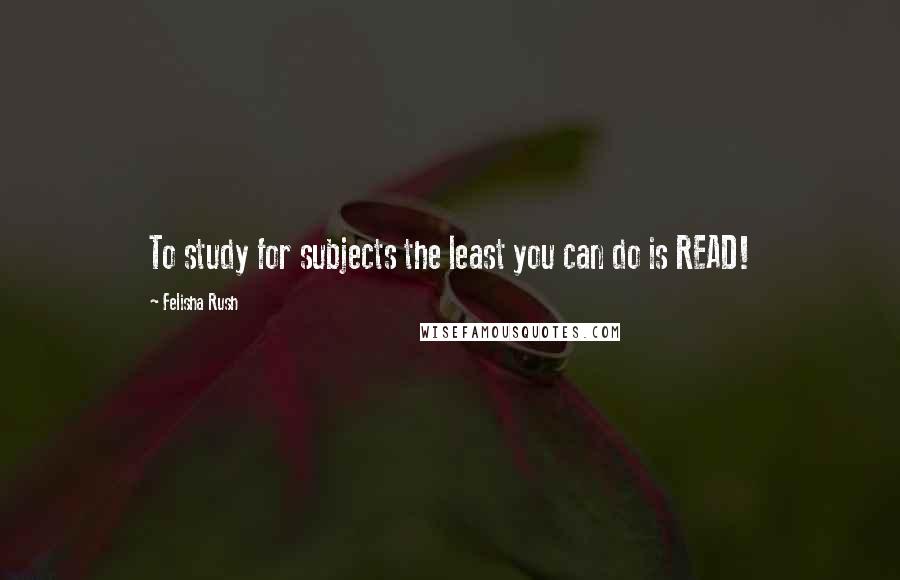 Felisha Rush Quotes: To study for subjects the least you can do is READ!