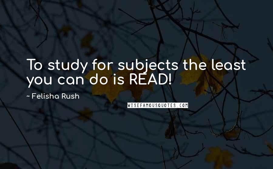 Felisha Rush Quotes: To study for subjects the least you can do is READ!